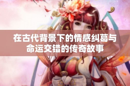 在古代背景下的情感纠葛与命运交错的传奇故事