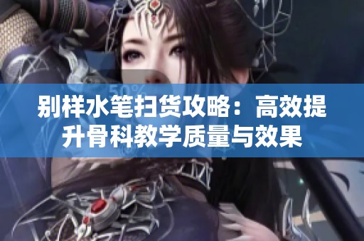 别样水笔扫货攻略：高效提升骨科教学质量与效果