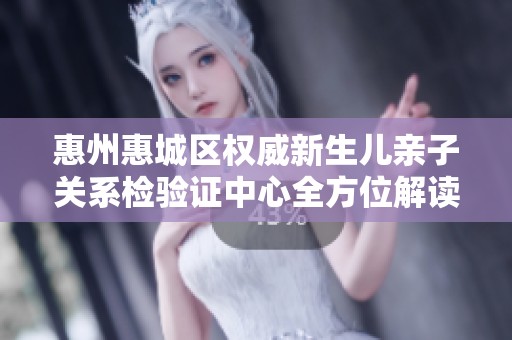 惠州惠城区权威新生儿亲子关系检验证中心全方位解读