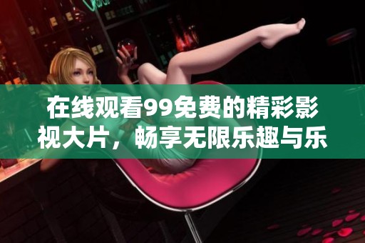 在线观看99免费的精彩影视大片，畅享无限乐趣与乐趣体验