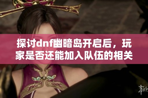 探讨dnf幽暗岛开启后，玩家是否还能加入队伍的相关问题