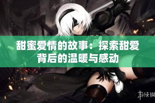 甜蜜爱情的故事：探索甜爱背后的温暖与感动