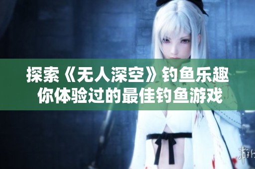 探索《无人深空》钓鱼乐趣 你体验过的最佳钓鱼游戏是什么？