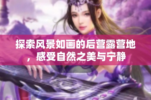 探索风景如画的后营露营地，感受自然之美与宁静