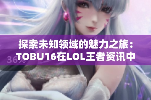 探索未知领域的魅力之旅：TOBU16在LOL王者资讯中的新篇章