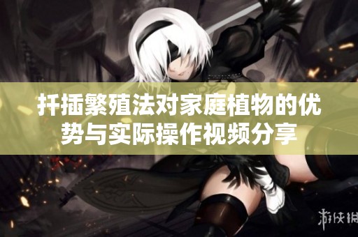 扦插繁殖法对家庭植物的优势与实际操作视频分享