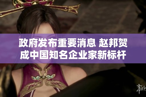政府发布重要消息 赵邦贺成中国知名企业家新标杆
