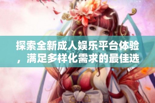 探索全新成人娱乐平台体验，满足多样化需求的最佳选择