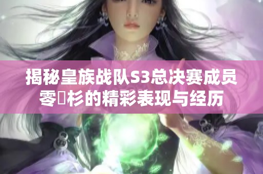 揭秘皇族战队S3总决赛成员零兒杉的精彩表现与经历