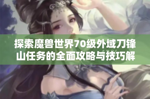 探索魔兽世界70级外域刀锋山任务的全面攻略与技巧解析