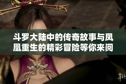 斗罗大陆中的传奇故事与凤凰重生的精彩冒险等你来阅读