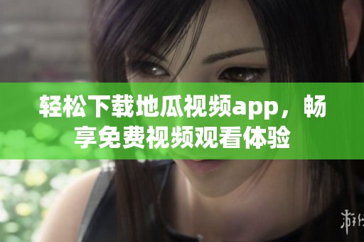轻松下载地瓜视频app，畅享免费视频观看体验