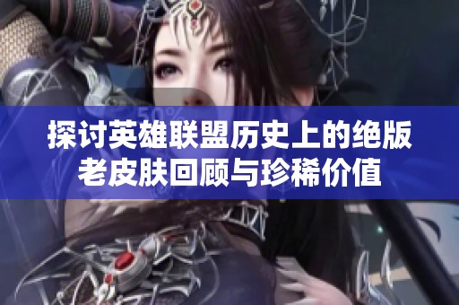 探讨英雄联盟历史上的绝版老皮肤回顾与珍稀价值