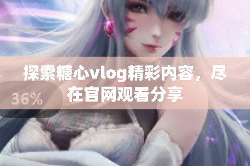 探索糖心vlog精彩内容，尽在官网观看分享