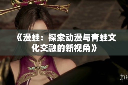 《漫蛙：探索动漫与青蛙文化交融的新视角》
