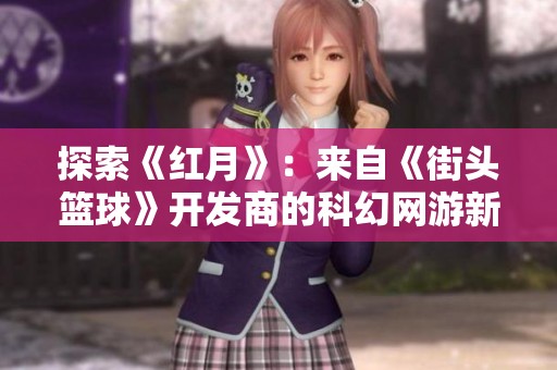 探索《红月》：来自《街头篮球》开发商的科幻网游新体验