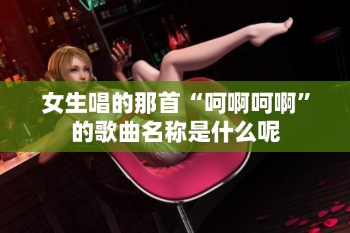 女生唱的那首“呵啊呵啊”的歌曲名称是什么呢