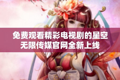 免费观看精彩电视剧的星空无限传媒官网全新上线