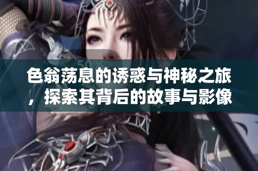 色翁荡息的诱惑与神秘之旅，探索其背后的故事与影像
