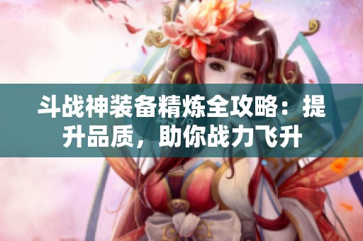 斗战神装备精炼全攻略：提升品质，助你战力飞升