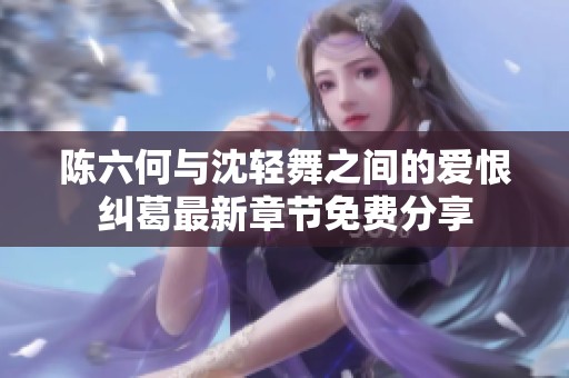 陈六何与沈轻舞之间的爱恨纠葛最新章节免费分享