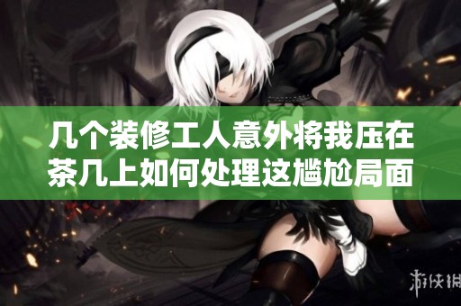 几个装修工人意外将我压在茶几上如何处理这尴尬局面
