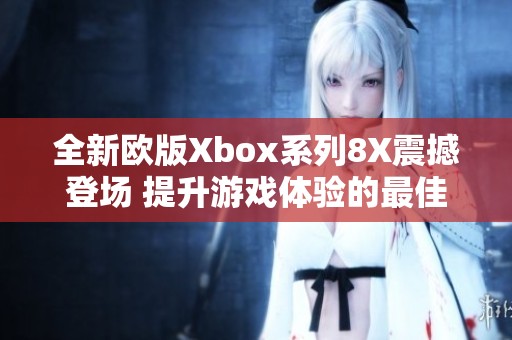 全新欧版Xbox系列8X震撼登场 提升游戏体验的最佳选择