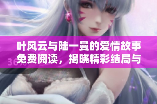 叶风云与陆一曼的爱情故事免费阅读，揭晓精彩结局与情感纠葛