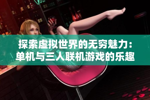 探索虚拟世界的无穷魅力：单机与三人联机游戏的乐趣分析