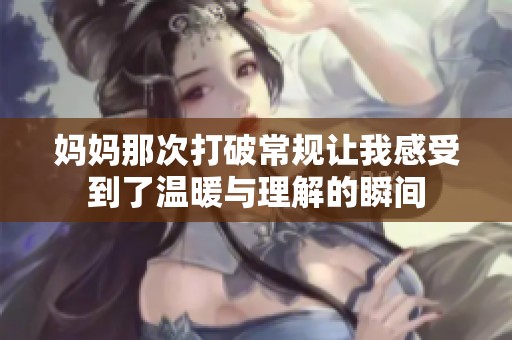 妈妈那次打破常规让我感受到了温暖与理解的瞬间