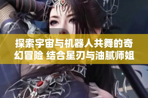 探索宇宙与机器人共舞的奇幻冒险 结合星刃与油腻师姐的奇遇之旅