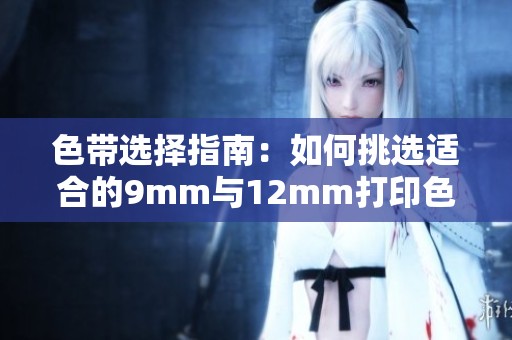 色带选择指南：如何挑选适合的9mm与12mm打印色带
