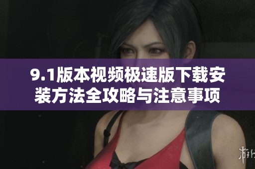 9.1版本视频极速版下载安装方法全攻略与注意事项