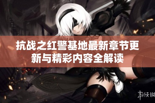 抗战之红警基地最新章节更新与精彩内容全解读