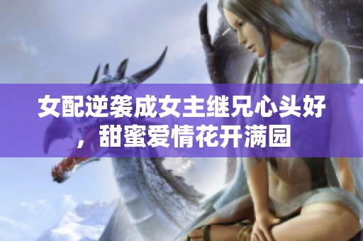 女配逆袭成女主继兄心头好，甜蜜爱情花开满园
