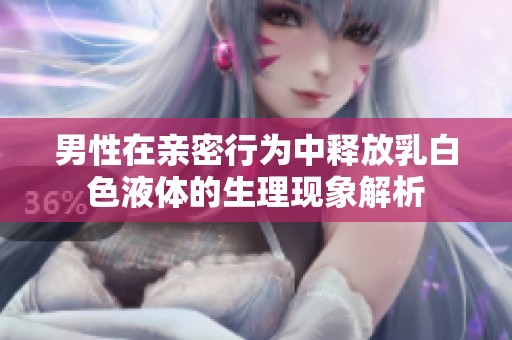 男性在亲密行为中释放乳白色液体的生理现象解析