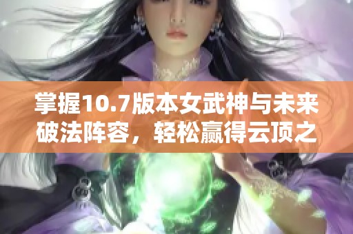 掌握10.7版本女武神与未来破法阵容，轻松赢得云顶之弈胜利攻略