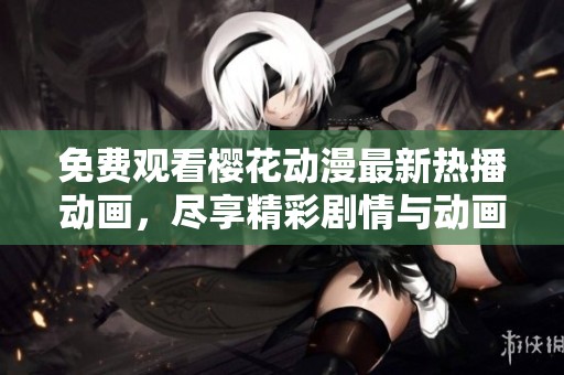 免费观看樱花动漫最新热播动画，尽享精彩剧情与动画魅力