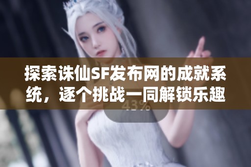 探索诛仙SF发布网的成就系统，逐个挑战一同解锁乐趣