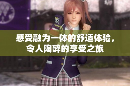 感受融为一体的舒适体验，令人陶醉的享受之旅