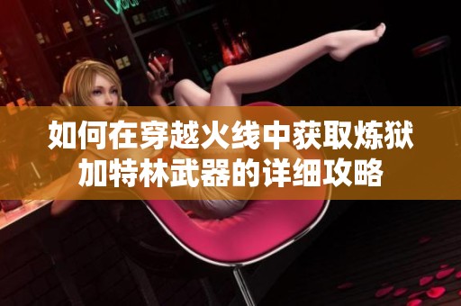 如何在穿越火线中获取炼狱加特林武器的详细攻略