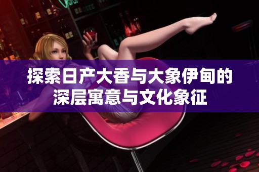 探索日产大香与大象伊甸的深层寓意与文化象征