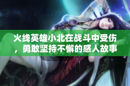 火线英雄小北在战斗中受伤，勇敢坚持不懈的感人故事