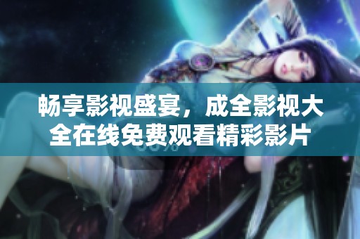 畅享影视盛宴，成全影视大全在线免费观看精彩影片