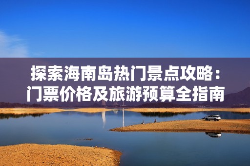 探索海南岛热门景点攻略：门票价格及旅游预算全指南