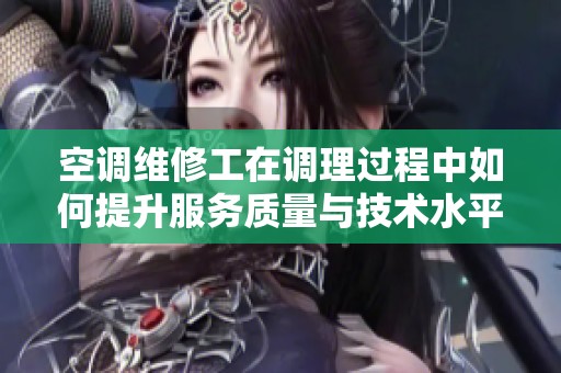 空调维修工在调理过程中如何提升服务质量与技术水平