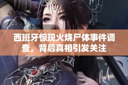 西班牙惊现火烧尸体事件调查，背后真相引发关注