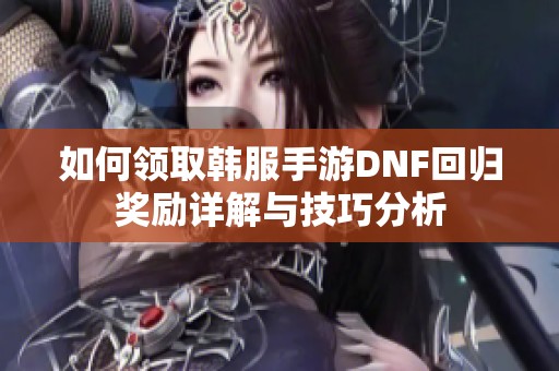 如何领取韩服手游DNF回归奖励详解与技巧分析