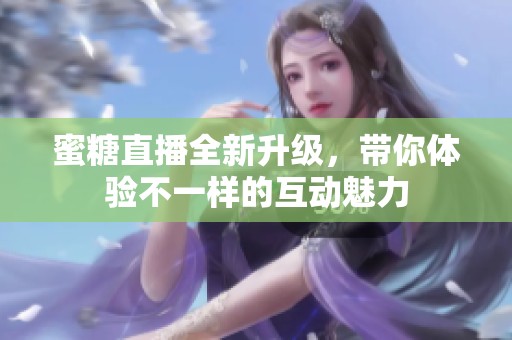 蜜糖直播全新升级，带你体验不一样的互动魅力