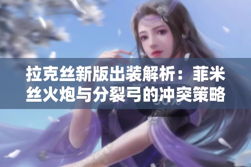 拉克丝新版出装解析：菲米丝火炮与分裂弓的冲突策略